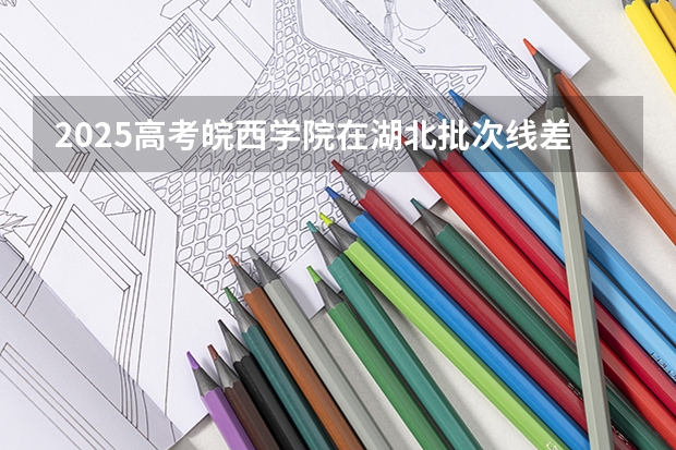 2025高考皖西学院在湖北批次线差是多少（2026参考）