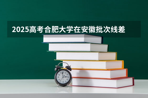 2025高考合肥大学在安徽批次线差是多少（2026参考）