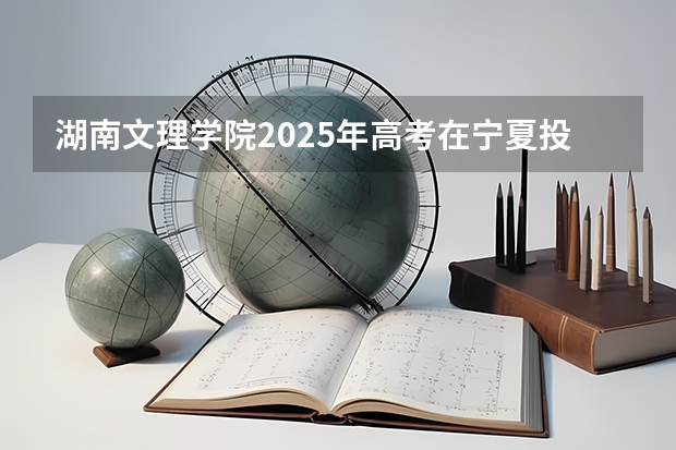湖南文理学院2025年高考在宁夏投档分数线