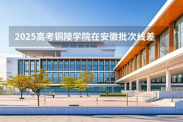 2025高考铜陵学院在安徽批次线差是多少（2026参考）