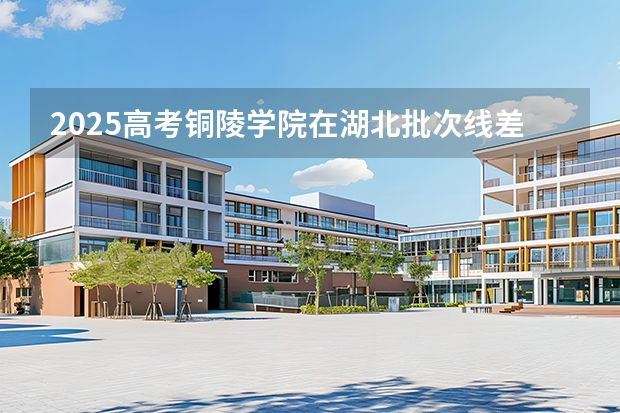 2025高考铜陵学院在湖北批次线差是多少（2026参考）