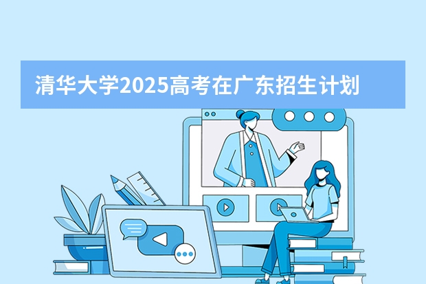 清华大学2025高考在广东招生计划介绍
