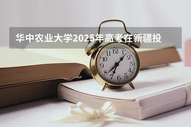 华中农业大学2025年高考在新疆投档分数线