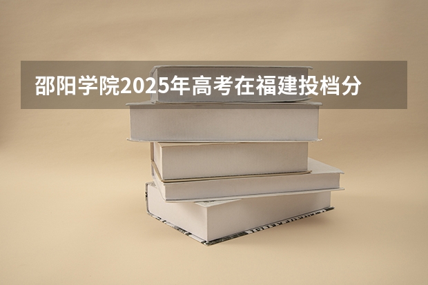邵阳学院2025年高考在福建投档分数线