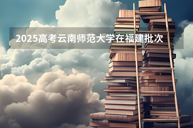 2025高考云南师范大学在福建批次线差是多少（2026参考）