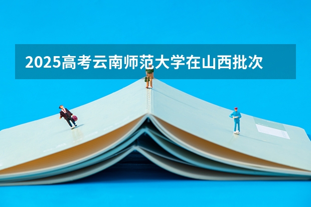 2025高考云南师范大学在山西批次线差是多少（2026参考）