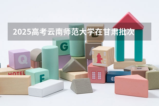 2025高考云南师范大学在甘肃批次线差是多少（2026参考）