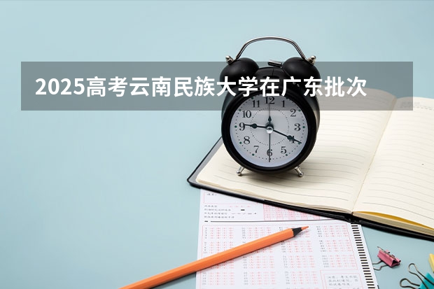 2025高考云南民族大学在广东批次线差是多少（2026参考）