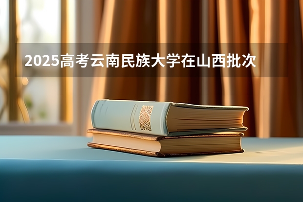 2025高考云南民族大学在山西批次线差是多少（2026参考）