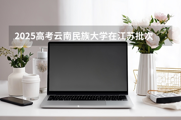 2025高考云南民族大学在江苏批次线差是多少（2026参考）