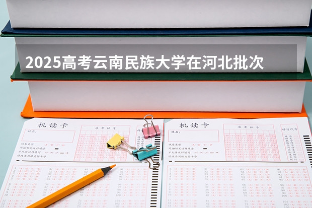 2025高考云南民族大学在河北批次线差是多少（2026参考）