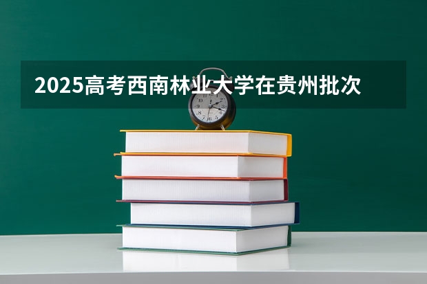 2025高考西南林业大学在贵州批次线差是多少（2026参考）