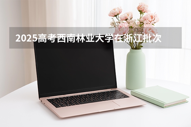 2025高考西南林业大学在浙江批次线差是多少（2026参考）