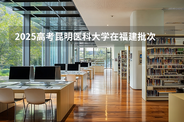 2025高考昆明医科大学在福建批次线差是多少（2026参考）