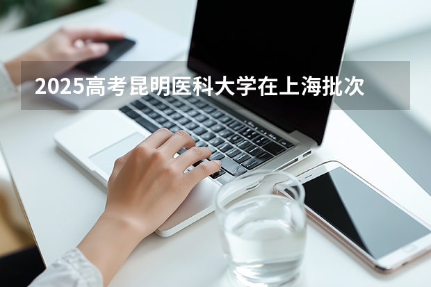2025高考昆明医科大学在上海批次线差是多少（2026参考）