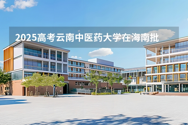 2025高考云南中医药大学在海南批次线差是多少（2026参考）