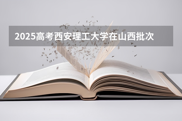 2025高考西安理工大学在山西批次线差是多少（2026参考）