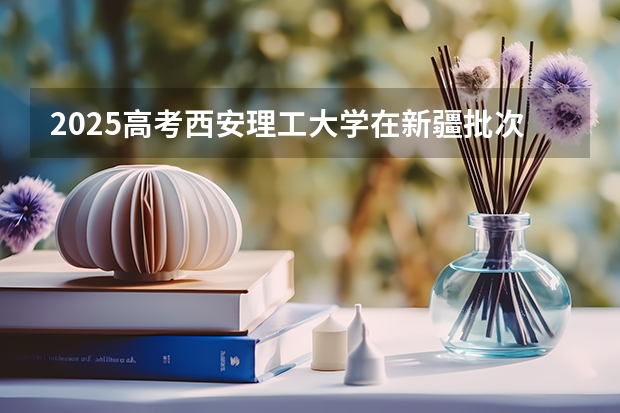 2025高考西安理工大学在新疆批次线差是多少（2026参考）