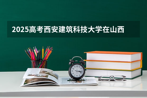 2025高考西安建筑科技大学在山西批次线差是多少（2026参考）