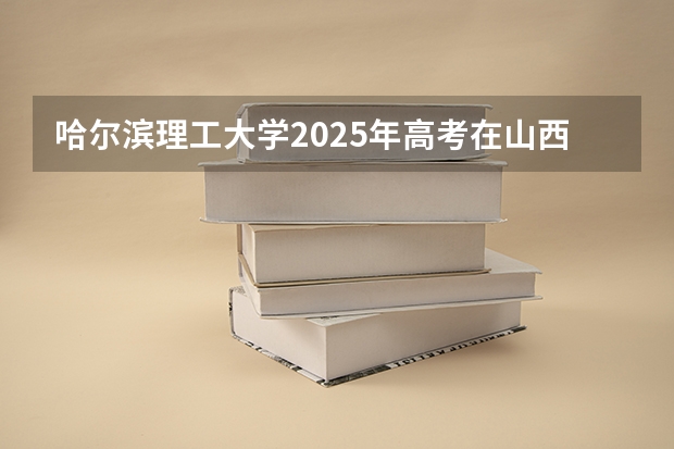 哈尔滨理工大学2025年高考在山西投档分数线