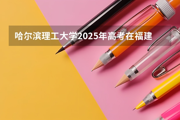 哈尔滨理工大学2025年高考在福建投档分数线