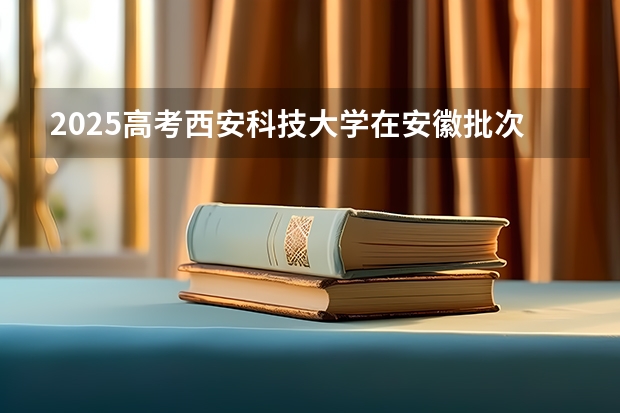 2025高考西安科技大学在安徽批次线差是多少（2026参考）