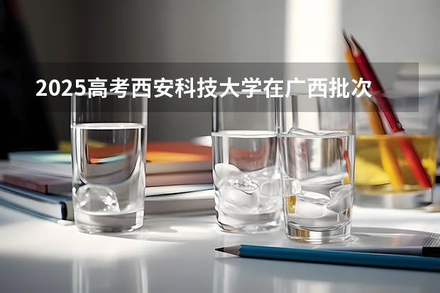 2025高考西安科技大学在广西批次线差是多少（2026参考）