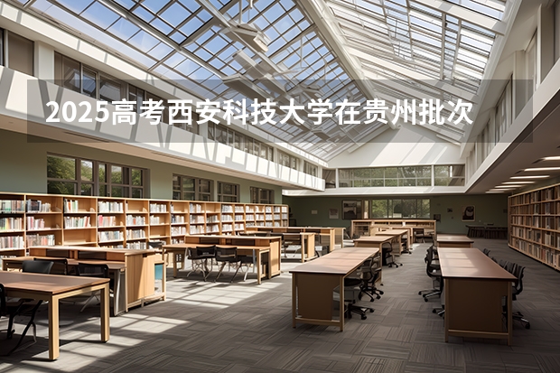 2025高考西安科技大学在贵州批次线差是多少（2026参考）