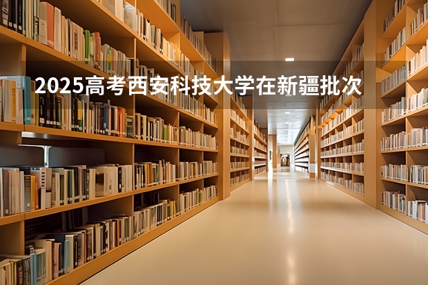2025高考西安科技大学在新疆批次线差是多少（2026参考）