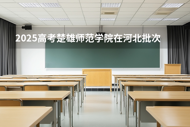 2025高考楚雄师范学院在河北批次线差是多少（2026参考）