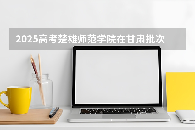 2025高考楚雄师范学院在甘肃批次线差是多少（2026参考）