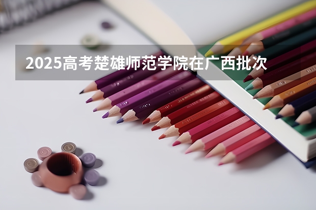 2025高考楚雄师范学院在广西批次线差是多少（2026参考）