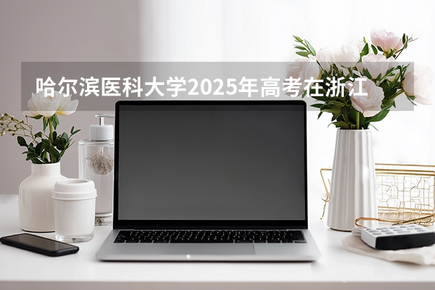 哈尔滨医科大学2025年高考在浙江投档分数线