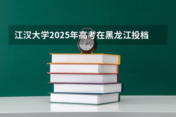江汉大学2025年高考在黑龙江投档分数线