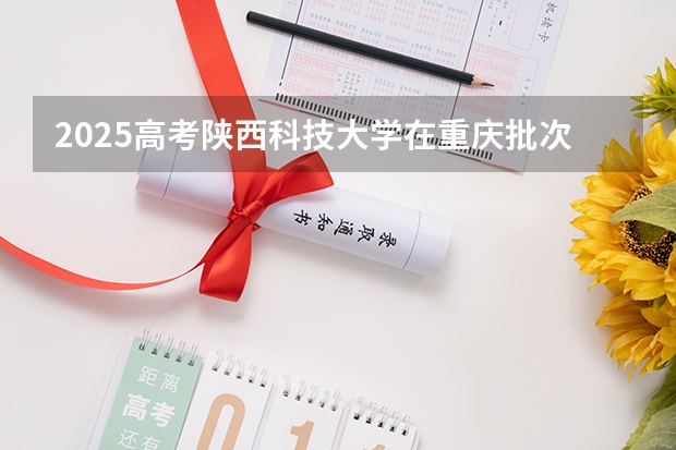 2025高考陕西科技大学在重庆批次线差是多少（2026参考）