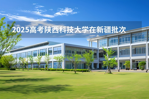 2025高考陕西科技大学在新疆批次线差是多少（2026参考）