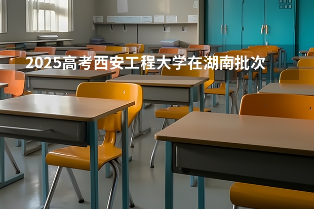 2025高考西安工程大学在湖南批次线差是多少（2026参考）