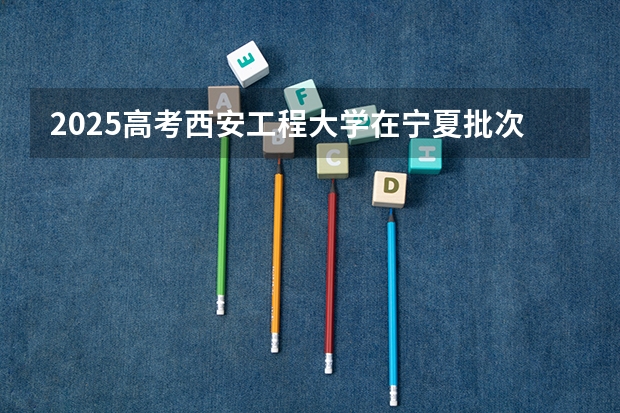 2025高考西安工程大学在宁夏批次线差是多少（2026参考）