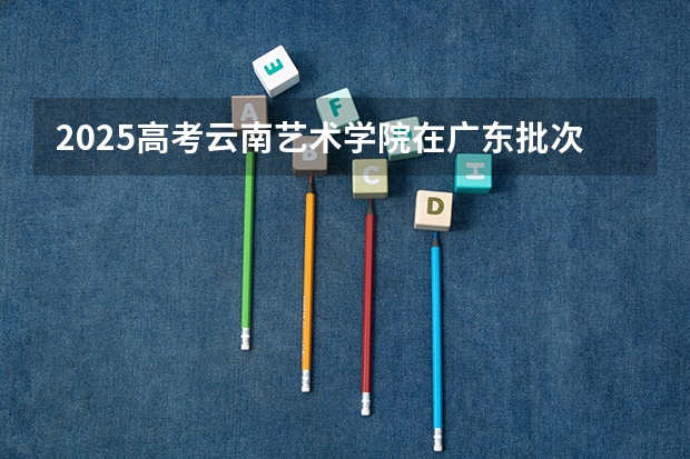 2025高考云南艺术学院在广东批次线差是多少（2026参考）