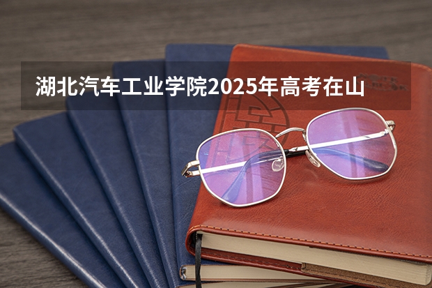 湖北汽车工业学院2025年高考在山西投档分数线