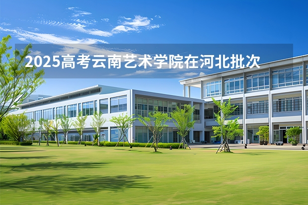2025高考云南艺术学院在河北批次线差是多少（2026参考）