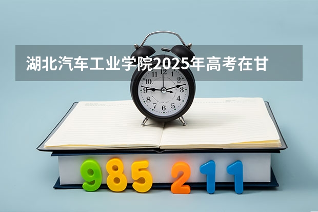 湖北汽车工业学院2025年高考在甘肃投档分数线