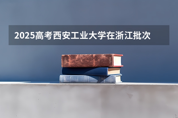 2025高考西安工业大学在浙江批次线差是多少（2026参考）