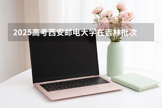 2025高考西安邮电大学在吉林批次线差是多少（2026参考）