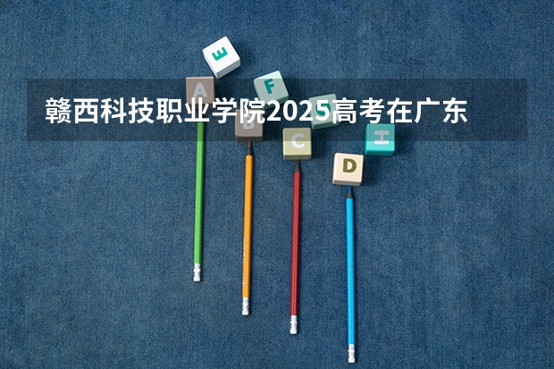 赣西科技职业学院2025高考在广东招生计划介绍