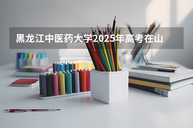 黑龙江中医药大学2025年高考在山西投档分数线