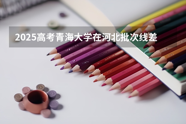 2025高考青海大学在河北批次线差是多少（2026参考）