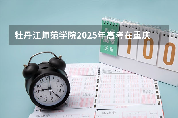 牡丹江师范学院2025年高考在重庆投档分数线