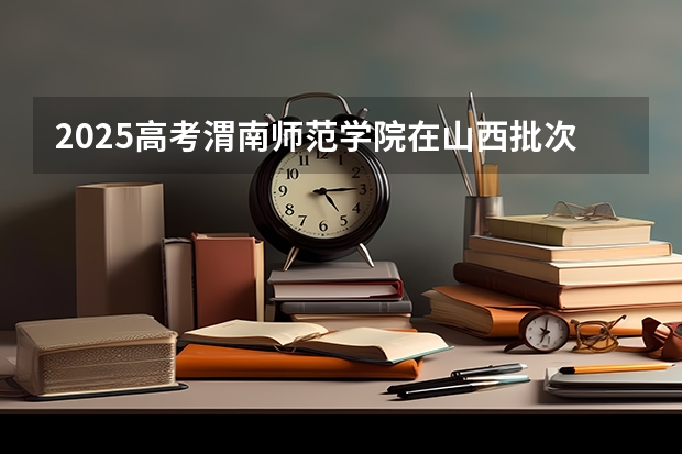 2025高考渭南师范学院在山西批次线差是多少（2026参考）