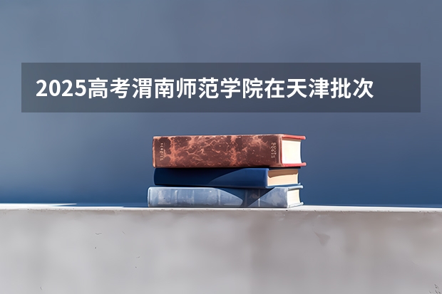 2025高考渭南师范学院在天津批次线差是多少（2026参考）